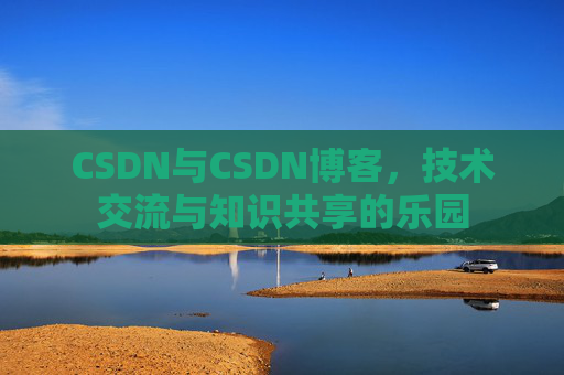 CSDN与CSDN博客，技术交流与知识共享的乐园