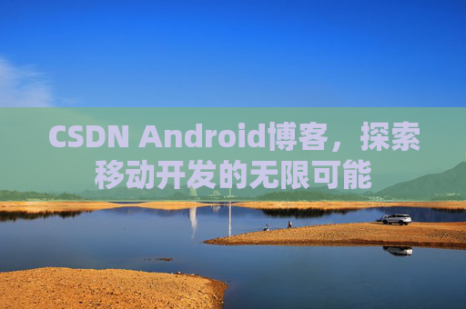 CSDN Android博客，探索移动开发的无限可能